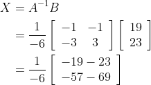 \begin{aligned} X &=A^{-1} B \\ &=\frac{1}{-6}\left[\begin{array}{cc} -1 & -1 \\ -3 & 3 \end{array}\right]\left[\begin{array}{l} 19 \\ 23 \end{array}\right] \\ &=\frac{1}{-6}\left[\begin{array}{l} -19-23 \\ -57-69 \end{array}\right] \end{aligned}