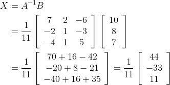 \begin{aligned} X &=A^{-1} B \\ &=\frac{1}{11}\left[\begin{array}{ccc} 7 & 2 & -6 \\ -2 & 1 & -3 \\ -4 & 1 & 5 \end{array}\right]\left[\begin{array}{c} 10 \\ 8 \\ 7 \end{array}\right] \\ &=\frac{1}{11}\left[\begin{array}{c} 70+16-42 \\ -20+8-21 \\ -40+16+35 \end{array}\right]=\frac{1}{11}\left[\begin{array}{c} 44 \\ -33 \\ 11 \end{array}\right] \end{aligned}