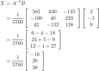 \begin{aligned} X &=A^{-1} B \\ &=\frac{1}{5760}\left[\begin{array}{ccc} 585 & 630 & -135 \\ -100 & 40 & 220 \\ 42 & -132 & 138 \end{array}\right]\left[\begin{array}{c} 3 \\ -1 \\ 9 \end{array}\right] \\ &=\frac{1}{5760}\left[\begin{array}{c} 6-4-18 \\ 24+5-9 \\ 12-1+27 \end{array}\right] \\ &=\frac{1}{5760}\left[\begin{array}{c} -16 \\ 20 \\ 38 \end{array}\right] \end{aligned}