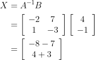 \begin{aligned} X &=A^{-1} B \\ &=\left[\begin{array}{cc} -2 & 7 \\ 1 & -3 \end{array}\right]\left[\begin{array}{c} 4 \\ -1 \end{array}\right] \\ &=\left[\begin{array}{c} -8-7 \\ 4+3 \end{array}\right] \end{aligned}