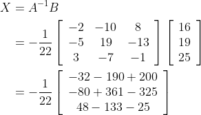 \begin{aligned} X &=A^{-1} B \\ &=-\frac{1}{22}\left[\begin{array}{ccc} -2 & -10 & 8 \\ -5 & 19 & -13 \\ 3 & -7 & -1 \end{array}\right]\left[\begin{array}{l} 16 \\ 19 \\ 25 \end{array}\right] \\ &=-\frac{1}{22}\left[\begin{array}{c} -32-190+200 \\ -80+361-325 \\ 48-133-25 \end{array}\right] \end{aligned}