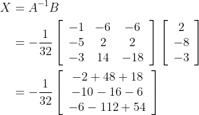 \begin{aligned} X &=A^{-1} B \\ &=-\frac{1}{32}\left[\begin{array}{ccc} -1 & -6 & -6 \\ -5 & 2 & 2 \\ -3 & 14 & -18 \end{array}\right]\left[\begin{array}{c} 2 \\ -8 \\ -3 \end{array}\right] \\ &=-\frac{1}{32}\left[\begin{array}{c} -2+48+18 \\ -10-16-6 \\ -6-112+54 \end{array}\right] \end{aligned}