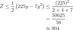 \begin{aligned} Z \leq \frac{1}{2}\left(225 y -7 y ^{2}\right) &\leq \frac{(225)^{2}}{2 \times 4 \times 7} \\ &=\frac{50625}{56} \\ &\approx 904 \end{array}