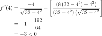 \begin{aligned} f^{\prime \prime}(4) &=\frac{-4}{\sqrt{32-4^{2}}}-\left[\frac{\left(8\left(32-4^{2}\right)+4^{3}\right)}{\left(32-4^{2}\right)\left(\sqrt{32-4^{2}}\right.}\right] \\ &=-1-\frac{192}{64} \\ &=-3<0 \end{aligned}