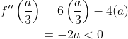 \begin{aligned} f^{\prime \prime}\left(\frac{a}{3}\right) &=6\left(\frac{a}{3}\right)-4(a) \\ &=-2 a<0 \end{aligned}