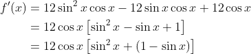 \begin{aligned} f^{\prime}(x) &=12 \sin ^{2} x \cos x-12 \sin x \cos x+12 \cos x \\ &=12 \cos x\left[\sin ^{2} x-\sin x+1\right] \\ &=12 \cos x\left[\sin ^{2} x+(1-\sin x)\right] \end{aligned}