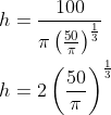 \begin{aligned} h &=\frac{100}{\pi\left(\frac{50}{\pi}\right)^{\frac{1}{3}}} \\ h &=2\left(\frac{50}{\pi}\right)^{\frac{1}{3}} \end{aligned}