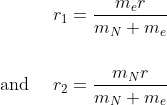 \begin{aligned} r_{1} &=\frac{m_{e} r}{m_{N}+m_{e}} \\ \\ \text { and } \quad r_{2} &=\frac{m_{N} r}{m_{N}+m_{e}} \end{aligned}