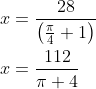 \begin{aligned} x &=\frac{28}{\left(\frac{\pi}{4}+1\right)} \\ x &=\frac{112}{\pi+4} \end{aligned}