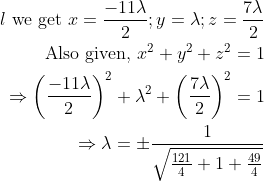 \begin{aligned}{l} \text { we get } x=\frac{-11 \lambda}{2} ; y=\lambda ; z=\frac{7 \lambda}{2} \\ \text { Also given, } x^{2}+y^{2}+z^{2}=1 \\ \Rightarrow\left(\frac{-11 \lambda}{2}\right)^{2}+\lambda^{2}+\left(\frac{7 \lambda}{2}\right)^{2}=1 \\ \Rightarrow \lambda=\pm \frac{1}{\sqrt{\frac{121}{4}+1+\frac{49}{4}}} \end{aligned}