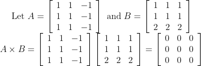 \begin{array}{c} \text {Let } A=\left[\begin{array}{ccc} 1 & 1 & -1 \\ 1 & 1 & -1 \\ 1 & 1 & -1 \end{array}\right] \text { and } B=\left[\begin{array}{ccc} 1 & 1 & 1 \\ 1 & 1 & 1 \\ 2 & 2 & 2 \end{array}\right] \\ A \times B=\left[\begin{array}{ccc} 1 & 1 & -1 \\ 1 & 1 & -1 \\ 1 & 1 & -1 \end{array}\right]\left[\begin{array}{lll} 1 & 1 & 1 \\ 1 & 1 & 1 \\ 2 & 2 & 2 \end{array}\right]=\left[\begin{array}{ccc} 0 & 0 & 0 \\ 0 & 0 & 0 \\ 0 & 0 & 0 \end{array}\right] \end{array}