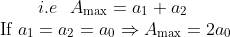\begin{array}{c} i.e \ \ A_{\max }={a_{1}+a_{2}} \\ {\text { If } a_{1}=a_{2}=a_{0} \Rightarrow A_{\max }=2 a_{0}}\end{array}