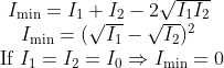 \begin{array}{c}{I_{\min }=I_{1}+I_{2}-2 \sqrt{I_{1} I_{2}}} \\ {I_{\min }=(\sqrt{I_{1}}-\sqrt{I_{2}})^{2}} \\ {\text { If } I_{1}=I_{2}=I_{0} \Rightarrow I_{\min }=0}\end{array}
