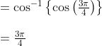 \begin{array}{l} =\cos ^{-1}\left\{\cos \left(\frac{3 \pi}{4}\right)\right\} \\\\ =\frac{3 \pi}{4} \end{array}