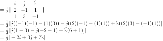 \begin{array}{l} =\frac{1}{2}|| \begin{array}{ccc} \hat{\imath} & \hat{\jmath} & \hat{\mathrm{k}} \\ 2 & -1 & 1 \\ 1 & 3 & -1 \end{array}|| \\ =\frac{1}{2}|[\hat{\imath}((-1)(-1)-(1)(3))-\hat{\jmath}((2)(-1)-(1)(1))+\hat{\mathrm{k}}((2)(3)-(-1)(1))]| \\ =\frac{1}{2}|[\hat{\imath}(1-3)-\hat{\jmath}(-2-1)+\hat{\mathrm{k}}(6+1)]| \\ =\frac{1}{2}|-2 \hat{\imath}+3 \hat{\jmath}+7 \hat{\mathrm{k}}| \end{array}