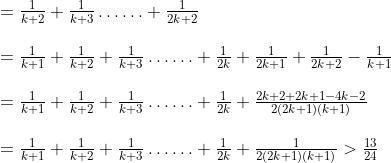 \begin{array}{l} =\frac{1}{k+2}+\frac{1}{k+3} \ldots \ldots+\frac{1}{2 k+2} \\\\ =\frac{1}{k+1}+\frac{1}{k+2}+\frac{1}{k+3} \ldots \ldots+\frac{1}{2 k}+\frac{1}{2 k+1}+\frac{1}{2 k+2}-\frac{1}{k+1} \\\\ =\frac{1}{k+1}+\frac{1}{k+2}+\frac{1}{k+3} \ldots \ldots+\frac{1}{2 k}+\frac{2k+2+2k+1-4k-2}{2(2 k+1)(k+1)} \\\\ =\frac{1}{k+1}+\frac{1}{k+2}+\frac{1}{k+3} \ldots \ldots+\frac{1}{2 k}+\frac{1}{2(2 k+1)(k+1)}>\frac{13}{24} \end{array}
