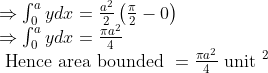 \begin{array}{l} \Rightarrow \int_{0}^{a} y d x=\frac{a^{2}}{2}\left(\frac{\pi}{2}-0\right) \\ \Rightarrow \int_{0}^{a} y d x=\frac{\pi a^{2}}{4} \\ \text { Hence area bounded }=\frac{\pi a^{2}}{4} \text { unit }^{2} \end{array} \\ \vspace{\baselineskip} \vspace{\baselineskip} \vspace{\baselineskip} \vspace{\baselineskip} \vspace{\baselineskip} \vspace{\baselineskip}