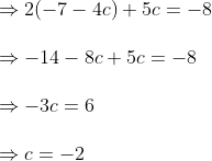 \begin{array}{l} \Rightarrow 2(-7-4 c)+5 c=-8 \\\\ \Rightarrow-14-8 c+5 c=-8 \\\\ \Rightarrow-3 c=6 \\\\ \Rightarrow c=-2 \end{array}