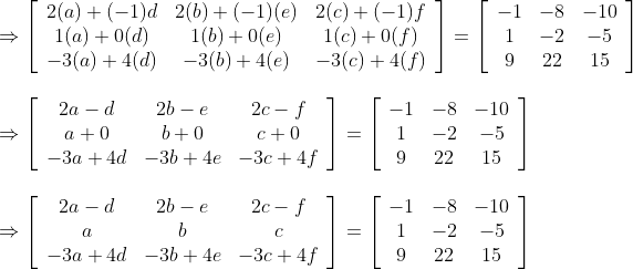 \begin{array}{l} \Rightarrow\left[\begin{array}{ccc} 2(a)+(-1) d & 2(b)+(-1)(e) & 2(c)+(-1) f \\ 1(a)+0(d) & 1(b)+0(e) & 1(c)+0(f) \\ -3(a)+4(d) & -3(b)+4(e) & -3(c)+4(f) \end{array}\right]=\left[\begin{array}{ccc} -1 & -8 & -10 \\ 1 & -2 & -5 \\ 9 & 22 & 15 \end{array}\right] \\\\ \Rightarrow\left[\begin{array}{ccc} 2 a-d & 2 b-e & 2 c-f \\ a+0 & b+0 & c+0 \\ -3 a+4 d & -3 b+4 e & -3 c+4 f \end{array}\right]=\left[\begin{array}{ccc} -1 & -8 & -10 \\ 1 & -2 & -5 \\ 9 & 22 & 15 \end{array}\right] \\\\ \Rightarrow\left[\begin{array}{ccc} 2 a-d & 2 b-e & 2 c-f \\ a & b & c \\ -3 a+4 d & -3 b+4 e & -3 c+4 f \end{array}\right]=\left[\begin{array}{ccc} -1 & -8 & -10 \\ 1 & -2 & -5 \\ 9 & 22 & 15 \end{array}\right] \end{array}