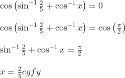\begin{array}{l} \cos \left(\sin ^{-1} \frac{2}{5}+\cos ^{-1} x\right)=0 \\\\ \cos \left(\sin ^{-1} \frac{2}{5}+\cos ^{-1} x\right)=\cos \left(\frac{\pi}{2}\right) \\\\ \sin ^{-1} \frac{2}{5}+\cos ^{-1} x=\frac{\pi}{2} \\\\ x=\frac{2}{5} c g f y \end{array}