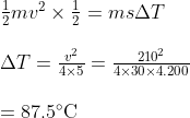 \begin{array}{l} \frac{1}{2} m v^{2} \times \frac{1}{2}=m s \Delta T \\ \\ \Delta T=\frac{v^{2}}{4 \times 5}=\frac{210^{2}}{4 \times 30 \times 4.200} \\ \\ =87.5^{\circ} \mathrm{C} \end{array}