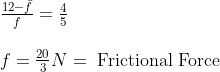 \begin{array}{l} \frac{12-\bar{f}}{f}=\frac{4}{5} \\ \\ f=\frac{20}{3} N=\text { Frictional Force } \end{array}