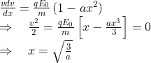 \begin{array}{l} \frac{v d v}{d x}=\frac{q E_{0}}{m}\left(1-a x^{2}\right) \\ \Rightarrow \quad \frac{v^{2}}{2}=\frac{q E_{0}}{m}\left[x-\frac{a x^{3}}{3}\right]=0 \\ \Rightarrow \quad x=\sqrt{\frac{3}{a}} \end{array}
