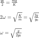\begin{array}{l} \frac{y_{0}}{2}=\frac{m g}{K} \\\\ 2 \omega=\sqrt{\frac{K}{m}}=\sqrt{\frac{2 g}{y_{0}}} \\\\ \omega=\sqrt{\frac{g}{2 y_{0}}} \end{array}