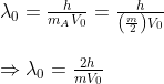 \begin{array}{l} \lambda_{0}=\frac{h}{m_{A} V_{0}}=\frac{h}{\left(\frac{m}{2}\right) V_{0}} \\ \\ \Rightarrow \lambda_{0}=\frac{2 h}{m V_{0}} \end{array}