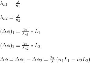 \begin{array}{l} \lambda_{n 1}=\frac{\lambda}{n_{1}} \\ \\ \lambda_{n 2}=\frac{\lambda}{n_{2}} \\ \\ (\Delta \phi)_{1}=\frac{2 \pi}{\lambda_{n 1}} *L_{1} \\ \\ (\Delta \phi)_{2}=\frac{2 \pi}{\lambda_{n 2}} *L_{2} \\ \\ \Delta \phi=\Delta \phi_{1}-\Delta \phi_{2}=\frac{2 \pi}{\lambda}\left(n_{1} L_{1}-n_{2} L_{2}\right) \end{array}