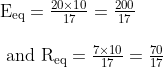\begin{array}{l} \mathrm{E}_{\mathrm{eq}}=\frac{20 \times 10}{17}=\frac{200}{17} \\ \\ \text { and } \mathrm{R}_{\mathrm{eq}}=\frac{7 \times 10}{17}=\frac{70}{17} \end{array}