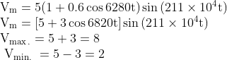 \begin{array}{l} \mathrm{V}_{\mathrm{m}}=5(1+0.6 \cos 6280 \mathrm{t}) \sin \left(211 \times 10^{4} \mathrm{t}\right) \\ \mathrm{V}_{\mathrm{m}}=[5+3 \cos 6820 \mathrm{t}] \sin \left(211 \times 10^{4} \mathrm{t}\right) \\ \mathrm{V}_{\max .}=5+3=8 \\ \mathrm{~V}_{\text {min. }}=5-3=2 \end{array}