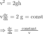 \begin{array}{l} \mathrm{v}^{2}=2 \mathrm{gh} \\ \\ \mathrm{v} \frac{\mathrm{dv}}{\mathrm{dh}}=2 \mathrm{~g}=\mathrm{const} \\ \\\Rightarrow \frac{\mathrm{dv}}{\mathrm{dh}}=\frac{\text { constant }}{\mathrm{v}} \end{array}