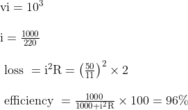 \begin{array}{l} \mathrm{vi}=10^{3} \\ \\ \mathrm{i}=\frac{1000}{220} \\\\ \text { loss }=\mathrm{i}^{2} \mathrm{R}=\left(\frac{50}{11}\right)^{2} \times 2 \\\\ \text { efficiency }=\frac{1000}{1000+\mathrm{i}^{2} \mathrm{R}} \times 100=96 \% \end{array}