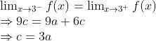 \begin{array}{l} \operatorname{lim}_{x \rightarrow 3^{-}} f(x)=\operatorname{lim}_{x \rightarrow 3^{+}} f(x) \\ \Rightarrow 9 c=9 a+6 c \\ \Rightarrow c=3 a \end{array}