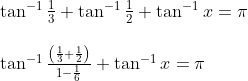 \begin{array}{l} \tan ^{-1} \frac{1}{3}+\tan ^{-1} \frac{1}{2}+\tan ^{-1} x=\pi \\\\ \tan ^{-1} \frac{\left(\frac{1}{3}+\frac{1}{2}\right)}{1-\frac{1}{6}}+\tan ^{-1} x=\pi \end{array}
