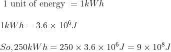 eginarrayl 	ext   1 	ext  unit of energy =1 kWh \ \ 1 k W h=3.6 	imes 10^6 J \\ So , 250 kW h=250 	imes 3.6 	imes 10^6 J=9 	imes 10^8 J endarray
