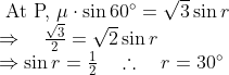 \begin{array}{l} \text { At P, } \mu \cdot \sin 60^{\circ}=\sqrt{3} \sin r \\ \Rightarrow \quad \frac{\sqrt{3}}{2}=\sqrt{2} \sin r \\ \Rightarrow \sin r=\frac{1}{2} \quad \therefore \quad r=30^{\circ} \end{array}