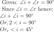 eginarrayl 	ext  Given:  angle i+angle r=90^circ \ 	ext  Since  angle i=angle r 	ext  hence;  \ angle i+angle i=90^circ \ O r, 2<i=90^circ \ O r_r<i=45^circ endarray