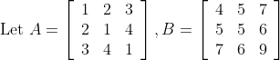 \begin{array}{l} \text { Let } A=\left[\begin{array}{lll} 1 & 2 & 3 \\ 2 & 1 & 4 \\ 3 & 4 & 1 \end{array}\right], B=\left[\begin{array}{lll} 4 & 5 & 7 \\ 5 & 5 & 6 \\ 7 & 6 & 9 \end{array}\right] \end{array}