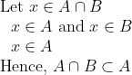\begin{array}{l} \text { Let } x \in A \cap B \\ \quad x \in A \text { and } x \in B \\ \quad x \in A \\ \text { Hence, } A \cap B \subset A \end{array}