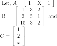 \begin{array}{l} \text { Let, } A=\left[\begin{array}{lll} 1 & \text { X } & 1 \end{array}\right] \\ \text { B }=\left[\begin{array}{ccc} 1 & 3 & 2 \\ 2 & 5 & 1 \\ 15 & 3 & 2 \end{array}\right] \text { and } \\ C=\left[\begin{array}{l} 1 \\ 2 \\ x \end{array}\right] \end{array}