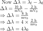 \begin{array}{l} \text { Now } \Delta \lambda=\lambda_{\mathrm{f}}-\lambda_{0} \\ \Delta \lambda=\frac{10 \mathrm{~h}}{\mathrm{mV}_{0}}-\frac{2 \mathrm{~h}}{\mathrm{mV}_{0}} \\ \Rightarrow \Delta \lambda=\frac{8 \mathrm{~h}}{\mathrm{mv}_{0}} \\\Rightarrow \Delta \lambda=4 \times \frac{2 \mathrm{~h}}{\mathrm{mv}_{0}} \\ \Rightarrow \Delta \lambda=4 \lambda_{0} \end{array}