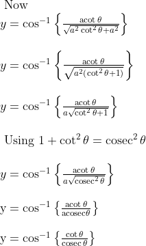 \begin{array}{l} \text { Now }\\ y=\cos ^{-1}\left\{\frac{\operatorname{acot} \theta}{\sqrt{a^{2} \cot ^{2} \theta+a^{2}}}\right\}\\\\ y=\cos ^{-1}\left\{\frac{\operatorname{acot} \theta}{\sqrt{a^{2}\left(\cot ^{2} \theta+1\right)}}\right\}\\\\ y=\cos ^{-1}\left\{\frac{\operatorname{acot} \theta}{a \sqrt{\cot ^{2} \theta+1}}\right\}\\\\ \text { Using } 1+\cot ^{2} \theta=\operatorname{cosec}^{2} \theta\\\\ y=\cos ^{-1}\left\{\frac{\operatorname{acot} \theta}{a \sqrt{\operatorname{cosec}^{2} \theta}}\right\}\\\\ \mathrm{y}=\cos ^{-1}\left\{\frac{\operatorname{acot} \theta}{\mathrm{acosec} \theta}\right\}\\\\ \mathrm{y}=\cos ^{-1}\left\{\frac{\cot \theta}{\operatorname{cosec} \theta}\right\} \end{array}
