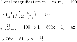 \begin{array}{l} \text { Total magnification } \mathrm{m}=\mathrm{m}_{1} \mathrm{m}_{\mathrm{2}}=100 \\ \\ \Rightarrow \left(\frac{1}{\mathrm{x}-1}\right)\left(\frac{25}{20-\frac{\mathrm{x}}{\mathrm{x}-1}}\right)=100 \\ \\ \frac{25}{20(\mathrm{x}-1)-\mathrm{x}}=100 \Rightarrow 1=80(\mathrm{x}-1)-4 \mathrm{x} \\ \\ \Rightarrow 76 \mathrm{x}=81 \Rightarrow \mathrm{x}=\frac{81}{76} \end{array}