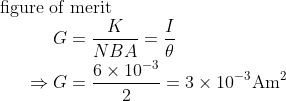 \begin{array}{l} \text { figure of merit} \\ \qquad \begin{aligned} G &=\frac{K}{N B A}=\frac{I}{\theta} \\ \Rightarrow G &=\frac{6 \times 10^{-3}}{2}= 3 \times 10^{-3} \mathrm{Am}^{2} \end{aligned} \end{array}