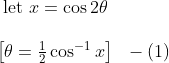 \begin{array}{l} \text { let } x =\cos 2 \theta \\\\ \left[\theta=\frac{1}{2} \cos ^{-1} x\right] \ \ - (1) \\ \end{array}