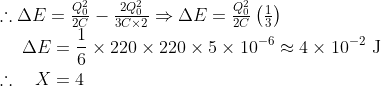\begin{array}{l} \therefore \Delta E=\frac{Q_{0}^{2}}{2 C}-\frac{2 Q_{0}^{2}}{3 C \times 2} \Rightarrow \Delta E=\frac{Q_{0}^{2}}{2 C}\left(\frac{1}{3}\right) \\ \begin{aligned} \Delta E &=\frac{1}{6} \times 220 \times 220 \times 5 \times 10^{-6} \approx 4 \times 10^{-2} \mathrm{~J} \\ \therefore \quad X &=4 \end{aligned} \end{array}