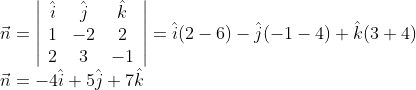 \begin{array}{l} \vec{n}=\left|\begin{array}{ccc} \hat{i} & \hat{j} & \hat{k} \\ 1 & -2 & 2 \\ 2 & 3 & -1 \end{array}\right|=\hat{i}(2-6)-\hat{j}(-1-4)+\hat{k}(3+4) \\ \vec{n}=-4 \hat{i}+5 \hat{j}+7 \hat{k} \end{array}