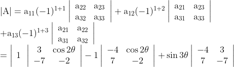 \begin{array}{l} |\mathrm{A}|=\mathrm{a}_{11}(-1)^{1+1}\left|\begin{array}{cc} \mathrm{a}_{22} & \mathrm{a}_{23} \\ \mathrm{a}_{32} & \mathrm{a}_{33} \end{array}\right|+\mathrm{a}_{12}(-1)^{1+2}\left|\begin{array}{cc} \mathrm{a}_{21} & \mathrm{a}_{23} \\ \mathrm{a}_{31} & \mathrm{a}_{33} \end{array}\right| \\ +\mathrm{a}_{13}(-1)^{1+3}\left|\begin{array}{cc} \mathrm{a}_{21} & \mathrm{a}_{22} \\ \mathrm{a}_{31} & \mathrm{a}_{32} \end{array}\right| \\ =\left|\begin{array}{lll} 1 \end{array}\left|\begin{array}{cc} 3 & \cos 2 \theta \\ -7 & -2 \end{array}\right|-1\left|\begin{array}{cc} -4 & \cos 2 \theta \\ 7 & -2 \end{array}\right|+\sin 3 \theta\left|\begin{array}{cc} -4 & 3 \\ 7 & -7 \end{array}\right|\right. \end{array}